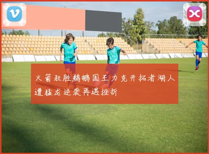 火箭狂胜鹈鹕国王力克开拓者湖人遭猛龙逆袭再遇挫折
