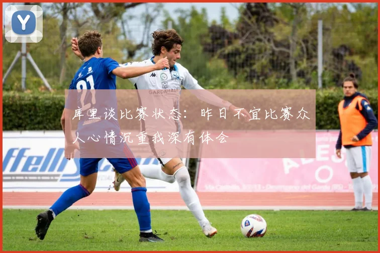 库里谈比赛状态：昨日不宜比赛众人心情沉重我深有体会