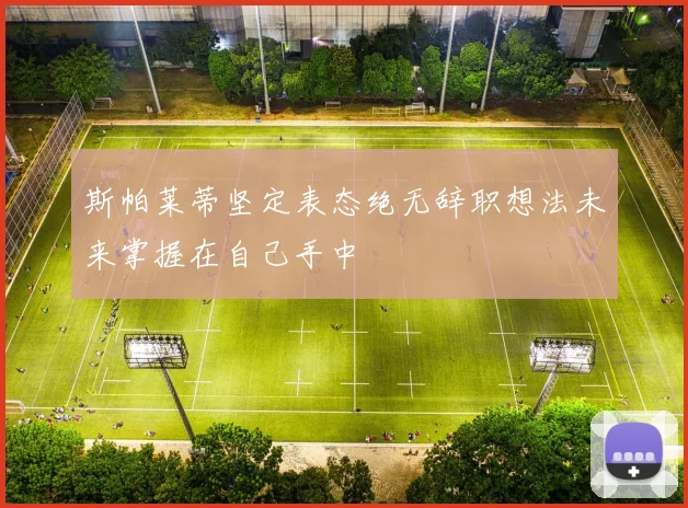 斯帕莱蒂坚定表态绝无辞职想法未来掌握在自己手中