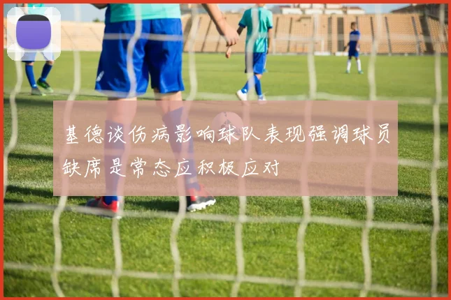 基德谈伤病影响球队表现强调球员缺席是常态应积极应对