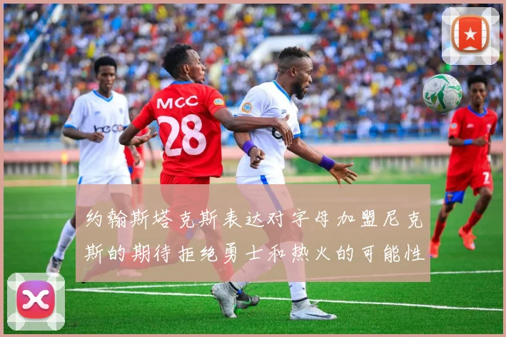 约翰斯塔克斯表达对字母加盟尼克斯的期待拒绝勇士和热火的可能性