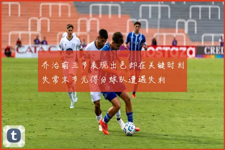 乔治前三节表现出色却在关键时刻失常末节无得分球队遭遇失利