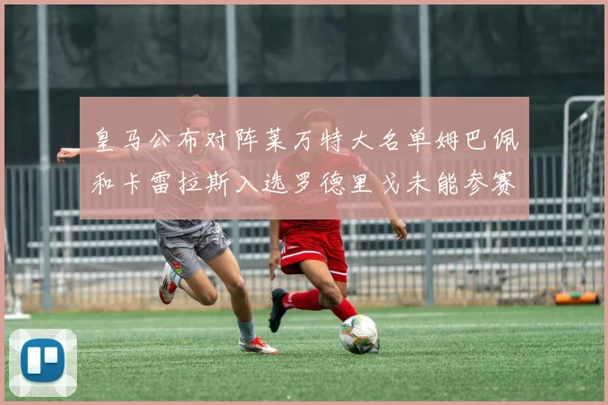 皇马公布对阵莱万特大名单姆巴佩和卡雷拉斯入选罗德里戈未能参赛