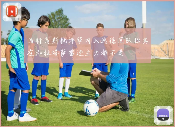 马特乌斯批评萨内入选德国队称其在加拉塔萨雷连主力都不是