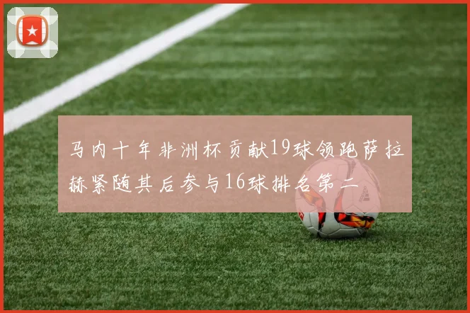 马内十年非洲杯贡献19球领跑萨拉赫紧随其后参与16球排名第二