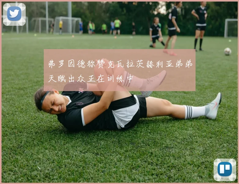 弗罗因德称赞克瓦拉茨赫利亚弟弟天赋出众正在训练中