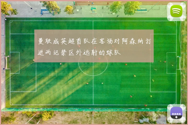 曼联成英超首队在客场对阿森纳打进两记禁区外远射的球队