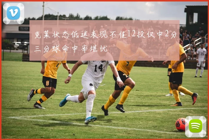 克莱状态低迷表现不佳12投仅中2分三分球命中率堪忧