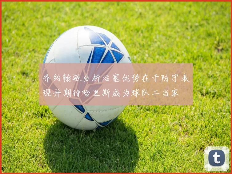 乔约翰逊分析活塞优势在于防守表现并期待哈里斯成为球队二当家
