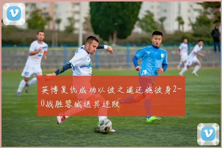 英博复仇成功以彼之道还施彼身2-0战胜蓉城送其连败